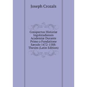 

Книга Conspectus Historiæ Ingolstadiensis Academiæ Durante Primo a Fundatione Sæculo 1472-1588: Thesim (Latin Edition)