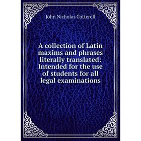 

Книга A collection of Latin maxims and phrases literally translated: Intended for the use of students for all legal examinations
