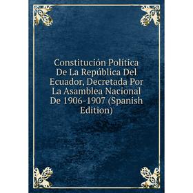 

Книга Constitución Política De La República Del Ecuador, Decretada Por La Asamblea Nacional De 1906-1907 (Spanish Edition)