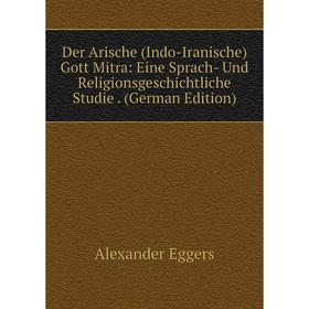 

Книга Der Arische (Indo-Iranische) Gott Mitra: Eine Sprach- Und Religionsgeschichtliche Studie. (German Edition)