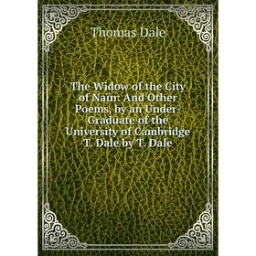 

Книга The Widow of the City of Naïn: And Other Poems, by an Under-Graduate of the University of Cambridge T. Dale by T. Dale