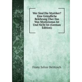 

Книга Wer Sind Die Mystiker Eine Gründliche Belehrung Über Das Was Mysticismus Ist Und Nicht Ist (German Edition)