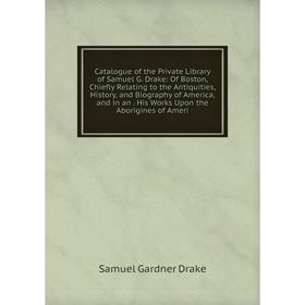 

Книга Catalogue of the Private Library of Samuel G. Drake