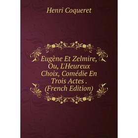 

Книга Eugène Et Zelmire, Ou, L'Heureux Choix, Comédie En Trois Actes. (French Edition)