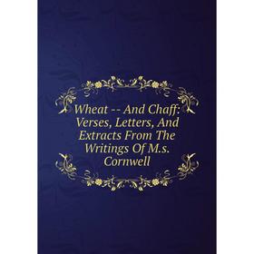 

Книга Wheat - And Chaff: Verses, Letters, And Extracts From The Writings Of M.s. Cornwell