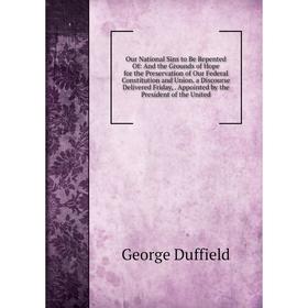 

Книга Our National Sins to Be Repented Of: And the Grounds of Hope for the Preservation of Our Federal Constitution and Union a Discourse Delivered Fr