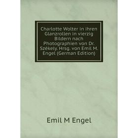 

Книга Charlotte Wolter in ihren Glanzrollen in vierzig Bildern nach Photographien von Dr. Székely. Hrsg. von Emil M. Engel (German Edition)