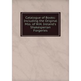 

Книга Catalogue of Books: Including the Original Mss. of W.H. Ireland's Shakesperian Forgeries