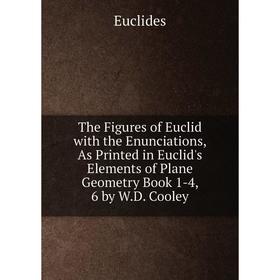 

Книга The Figures of Euclid with the Enunciations, As Printed in Euclid's Elements of Plane Geometry Book 1-4, 6 by W.D. Cooley