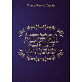 

Книга Arcadian Highway: A Plan to Grubstake the Unemployed to Build a Grand Boulevard from the Great Lakes to the Gulf of Mexico