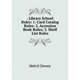 

Книга . Library School Rules: 1. Card Catalog Rules: 2. Accession Book Rules; 3. Shelf List Rules