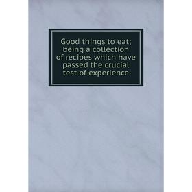 

Книга Good things to eat; being a collection of recipes which have passed the crucial test of experience