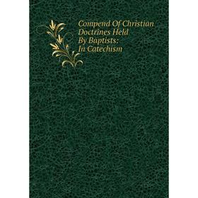 

Книга Compend Of Christian Doctrines Held By Baptists: In Catechism