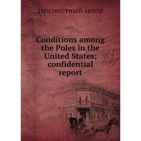 

Книга Conditions among the Poles in the United States; confidential report