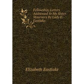 

Книга Fellowship, Letters Addressed to My Sister Mourners By Lady E. Eastlake.
