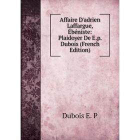 

Книга Affaire D'adrien Laffargue, Ébéniste: Plaidoyer De E.p. Dubois (French Edition)