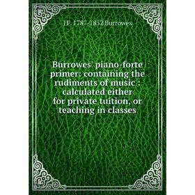 

Книга Burrowes' piano-forte primer: containing the rudiments of music: calculated either for private tuition, or teaching in classes