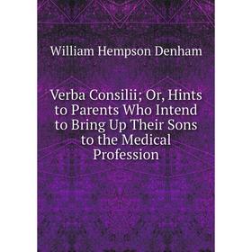 

Книга Verba Consilii; Or, Hints to Parents Who Intend to Bring Up Their Sons to the Medical Profession