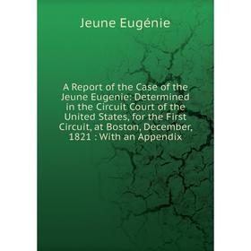 

Книга A Report of the Case of the Jeune Eugenie: Determined in the Circuit Court of the United States, for the First Circuit, at Boston, December, 182