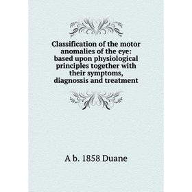 

Книга Classification of the motor anomalies of the eye: based upon physiological principles together with their symptoms, diagnossis and treatment