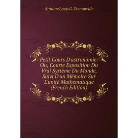 

Книга Petit Cours D'astronomie: Ou, Courte Exposition Du Vrai Système Du Monde, Suivi D'un Mémoire Sur L'unité Mathématique (French Edition)