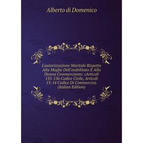 

Книга L'autorizzazione Maritale Rispetto Alla Moglie Dell'inabilitato E Alla Donna Commerciante: (Articoli 135-136 Codice Civile, Articoli 13-14 Codic