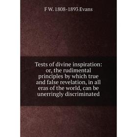 

Книга Tests of divine inspiration: the rudimental principles by which true and false revelation, in all eras of the world, can be unerringly discrimin
