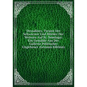 

Книга Dessalines, Tyrann Der Schwarzen Und Mörder Der Weissen Auf St. Domingo: Ein Gemälde Aus Der Gallerie Politischer Ungeheuer (German Edition)