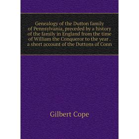 

Книга Genealogy of the Dutton family of Pennsylvania, preceded by a history of the family in England from the time of William the Conqueror to the yea