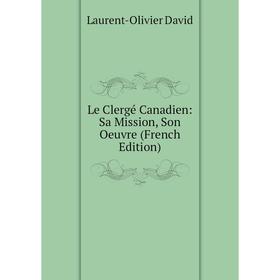 

Книга Le Clergé Canadien: Sa Mission, Son Oeuvre