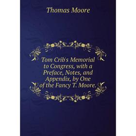 

Книга Tom Crib's Memorial to Congress, with a Preface, Notes, and Appendix, by One of the Fancy T. Moore.
