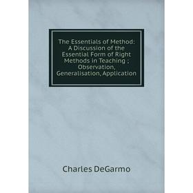 

Книга The Essentials of Method: A Discussion of the Essential Form of Right Methods in Teaching; Observation, Generalisation, Application