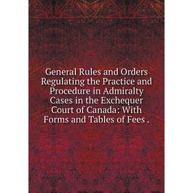 

Книга General Rules and Orders Regulating the Practice and Procedure in Admiralty Cases in the Exchequer Court of Canada: With Forms and Tables of Fee