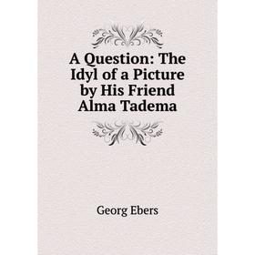 

Книга A Question: The Idyl of a Picture by His Friend Alma Tadema