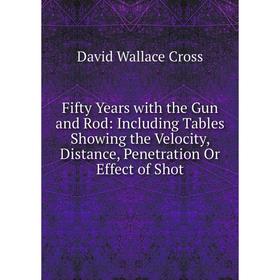 

Книга Fifty Years with the Gun and Rod: Including Tables Showing the Velocity, Distance, Penetration Or Effect of Shot