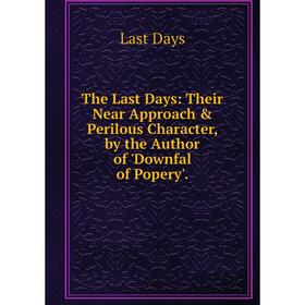 

Книга The Last Days: Their Near Approach & Perilous Character, by the Author of 'Downfal of Popery'.