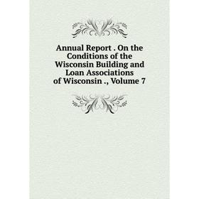 

Книга Annual Report. On the Conditions of the Wisconsin Building and Loan Associations of Wisconsin., Volume 7