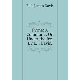 

Книга Pyrna: A Commune: Or, Under the Ice. By E.J. Davis.