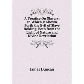 

Книга A Treatise On Slavery: In Which Is Shown Forth the Evil of Slave Holding, Both from the Light of Nature and Divine Revelation