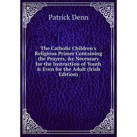 

Книга The Catholic Children's Religious Primer Containing the Prayers, c Necessary for the Instruction of Youth Even for the Adult (Irish Edition)