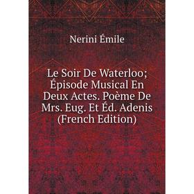 

Книга Le Soir De Waterloo; Épisode Musical En Deux Actes Poème De Mrs Eug Et Éd Adenis