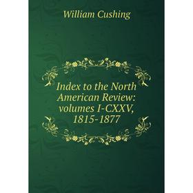 

Книга Index to the North American Review: volumes I-CXXV, 1815-1877
