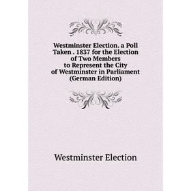 

Книга Westminster Election. a Poll Taken. 1837 for the Election of Two Members to Represent the City of Westminster in Parliament (German Edition)