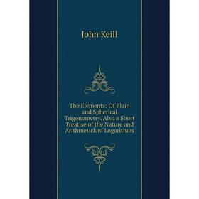 

Книга The Elements: Of Plain and Spherical Trigonometry. Also a Short Treatise of the Nature and Arithmetick of Logarithms