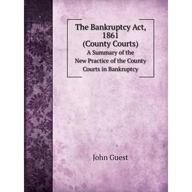 

Книга The Bankruptcy Act, 1861. (County Courts) A Summary of the New Practice of the County Courts in Bankruptcy