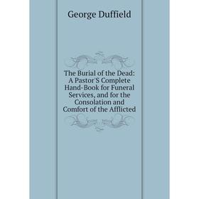 

Книга The Burial of the Dead: A Pastor'S Complete Hand-Book for Funeral Services, and for the Consolation and Comfort of the Afflicted