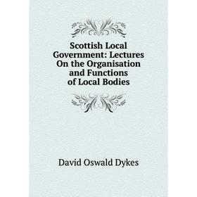 

Книга Scottish Local Government: Lectures On the Organisation and Functions of Local Bodies