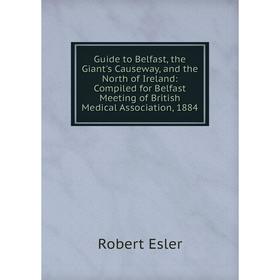 

Книга Guide to Belfast, the Giant's Causeway, and the North of Ireland: Compiled for Belfast Meeting of British Medical Association, 1884