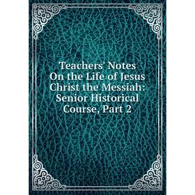 

Книга Teachers' Notes On the Life of Jesus Christ the Messiah: Senior Historical Course, Part 2