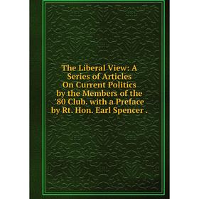

Книга The Liberal View: A Series of Articles On Current Politics by the Members of the '80 Club. with a Preface by Rt. Hon. Earl Spencer.